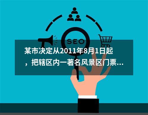 某市决定从2011年8月1日起，把辖区内一著名风景区门票价格