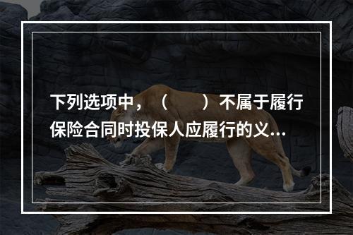 下列选项中，（　　）不属于履行保险合同时投保人应履行的义务。