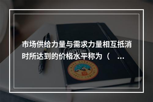 市场供给力量与需求力量相互抵消时所达到的价格水平称为（　　）