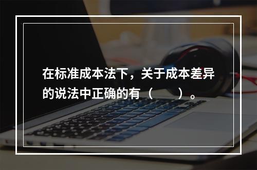 在标准成本法下，关于成本差异的说法中正确的有（　　）。