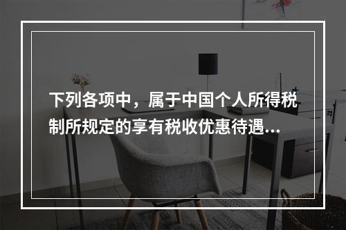 下列各项中，属于中国个人所得税制所规定的享有税收优惠待遇的所