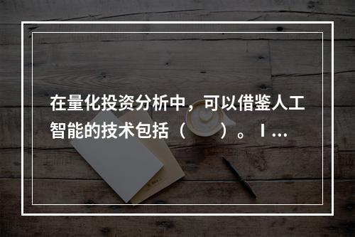 在量化投资分析中，可以借鉴人工智能的技术包括（　　）。Ⅰ．专