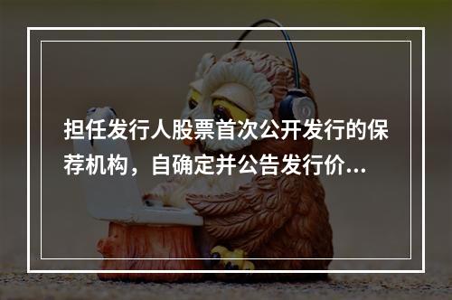 担任发行人股票首次公开发行的保荐机构，自确定并公告发行价格之