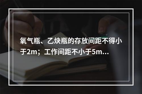 氧气瓶、乙炔瓶的存放间距不得小于2m；工作间距不小于5m；两