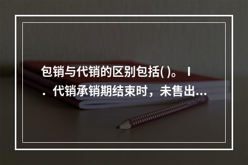 包销与代销的区别包括( )。Ⅰ．代销承销期结束时，未售出的股