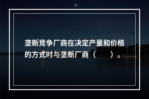 垄断竞争厂商在决定产量和价格的方式时与垄断厂商（　　）。