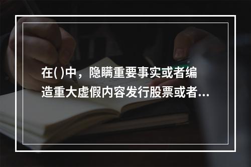 在( )中，隐瞒重要事实或者编造重大虚假内容发行股票或者企业