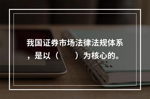 我国证券市场法律法规体系，是以（　　）为核心的。