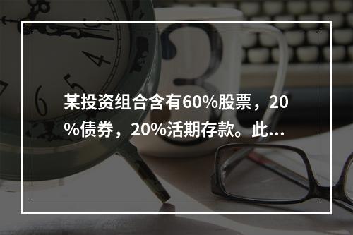 某投资组合含有60%股票，20%债券，20%活期存款。此种组