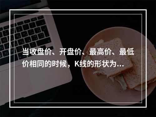 当收盘价、开盘价、最高价、最低价相同的时候，K线的形状为（　