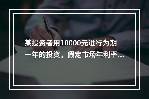 某投资者用10000元进行为期一年的投资，假定市场年利率为6