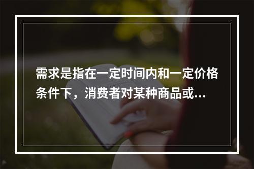 需求是指在一定时间内和一定价格条件下，消费者对某种商品或服务