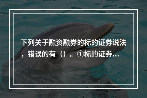 下列关于融资融券的标的证券说法，错误的有（）。①标的证券暂停