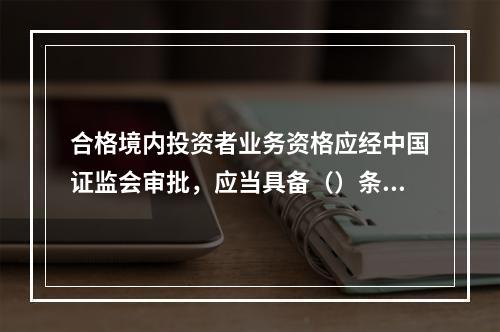 合格境内投资者业务资格应经中国证监会审批，应当具备（）条件。