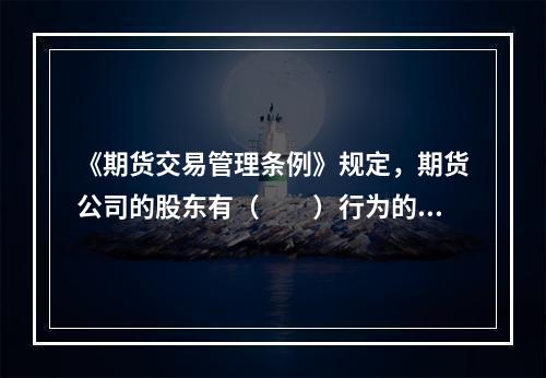 《期货交易管理条例》规定，期货公司的股东有（  ）行为的，国