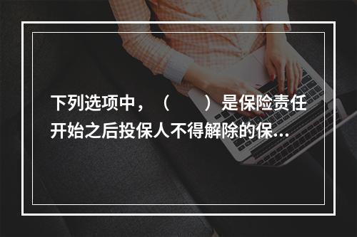 下列选项中，（　　）是保险责任开始之后投保人不得解除的保险合