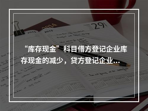 “库存现金”科目借方登记企业库存现金的减少，贷方登记企业库存