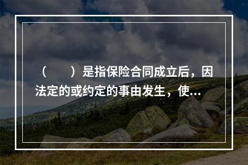 （　　）是指保险合同成立后，因法定的或约定的事由发生，使合同