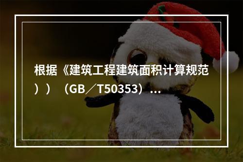 根据《建筑工程建筑面积计算规范））（GB／T50353）规定