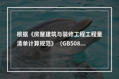 根据《房屋建筑与装修工程工程量清单计算规范》（GB50854