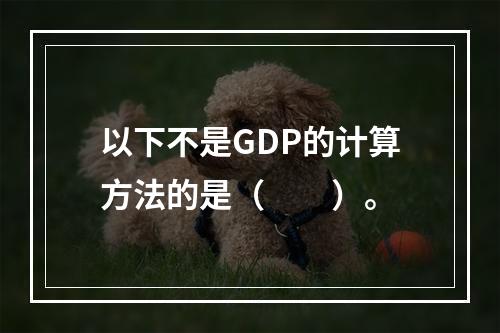 以下不是GDP的计算方法的是（　　）。