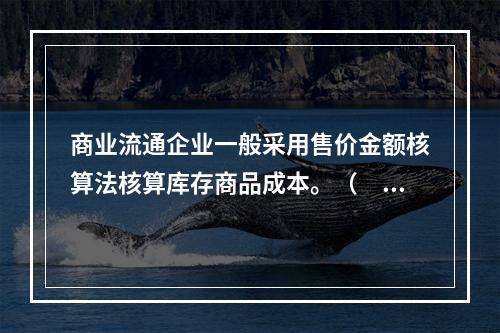 商业流通企业一般采用售价金额核算法核算库存商品成本。（　　）