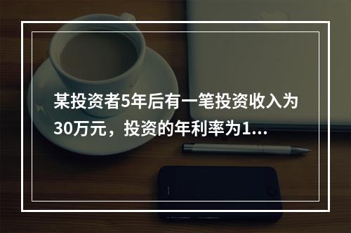 某投资者5年后有一笔投资收入为30万元，投资的年利率为10%