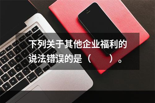 下列关于其他企业福利的说法错误的是（　　）。