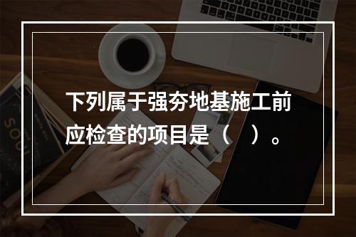 下列属于强夯地基施工前应检查的项目是（　）。