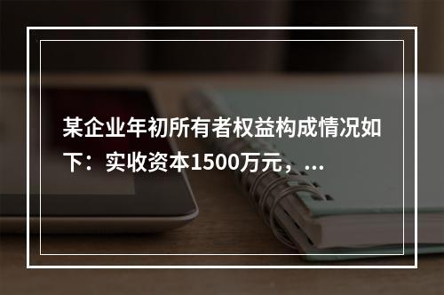 某企业年初所有者权益构成情况如下：实收资本1500万元，资本