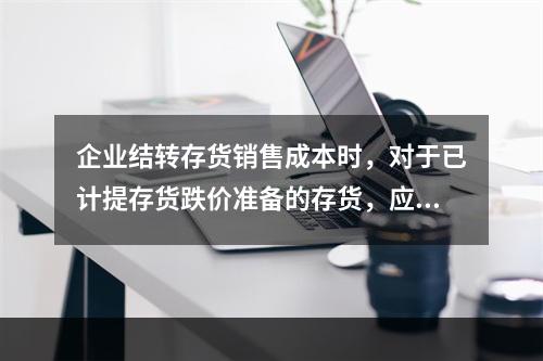 企业结转存货销售成本时，对于已计提存货跌价准备的存货，应借记