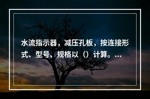 水流指示器，减压孔板，按连接形式、型号、规格以（）计算。减压