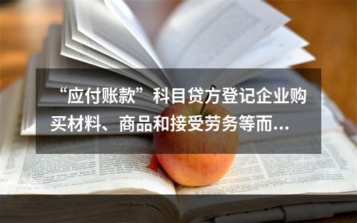 “应付账款”科目贷方登记企业购买材料、商品和接受劳务等而发生