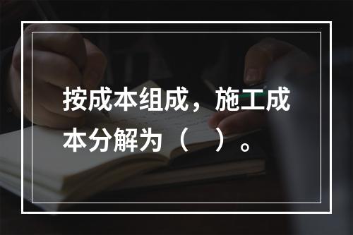 按成本组成，施工成本分解为（　）。