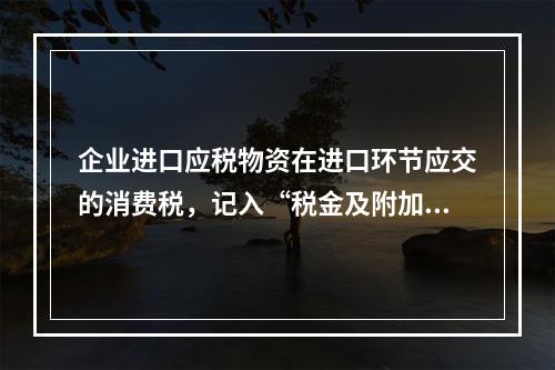 企业进口应税物资在进口环节应交的消费税，记入“税金及附加”科