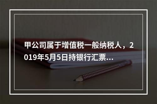 甲公司属于增值税一般纳税人，2019年5月5日持银行汇票购入