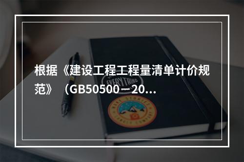 根据《建设工程工程量清单计价规范》（GB50500－2013