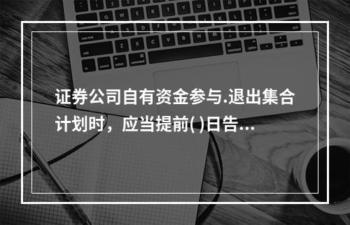 证券公司自有资金参与.退出集合计划时，应当提前( )日告知客