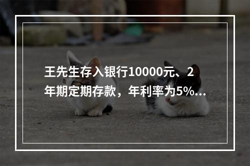 王先生存入银行10000元、2年期定期存款，年利率为5%，那