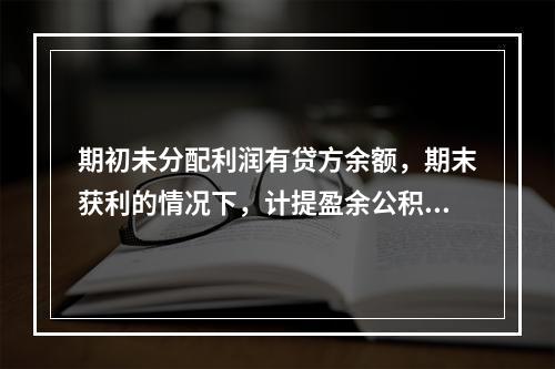 期初未分配利润有贷方余额，期末获利的情况下，计提盈余公积时，