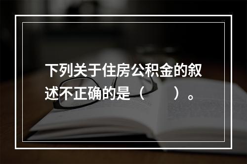 下列关于住房公积金的叙述不正确的是（　　）。