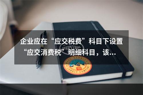 企业应在“应交税费”科目下设置“应交消费税”明细科目，该科目