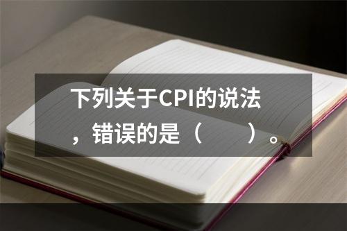 下列关于CPI的说法，错误的是（　　）。