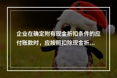 企业在确定附有现金折扣条件的应付账款时，应按照扣除现金折扣后