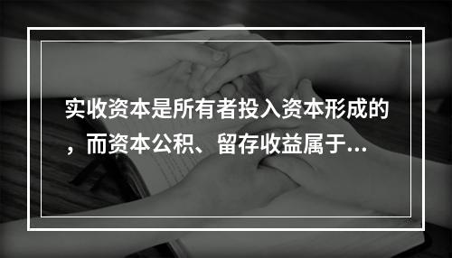 实收资本是所有者投入资本形成的，而资本公积、留存收益属于经营