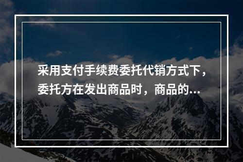 采用支付手续费委托代销方式下，委托方在发出商品时，商品的控制