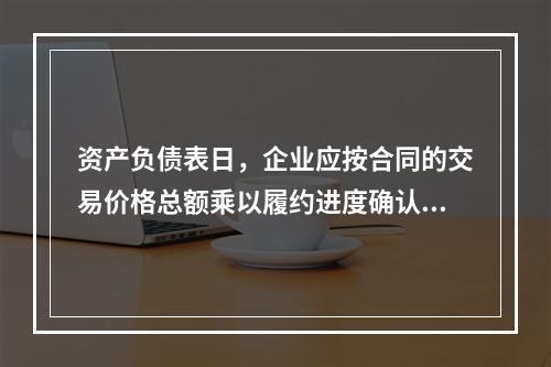 资产负债表日，企业应按合同的交易价格总额乘以履约进度确认当期