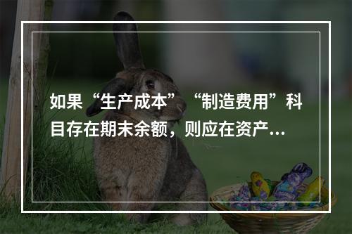 如果“生产成本”“制造费用”科目存在期末余额，则应在资产负债