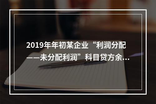 2019年年初某企业“利润分配——未分配利润”科目贷方余额为