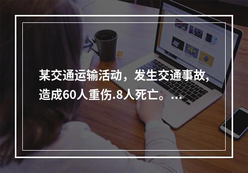 某交通运输活动，发生交通事故,造成60人重伤.8人死亡。根据